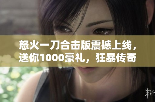 怒火一刀合击版震撼上线，送你1000豪礼，狂暴传奇等你来战！