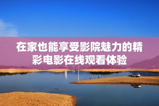 在家也能享受影院魅力的精彩电影在线观看体验