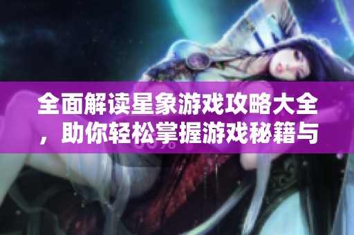 全面解读星象游戏攻略大全，助你轻松掌握游戏秘籍与精彩玩法