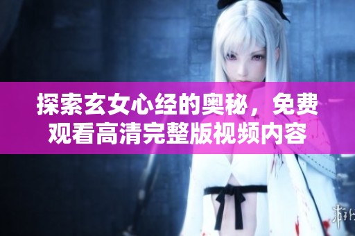 探索玄女心经的奥秘，免费观看高清完整版视频内容