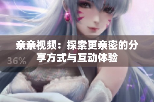 亲亲视频：探索更亲密的分享方式与互动体验
