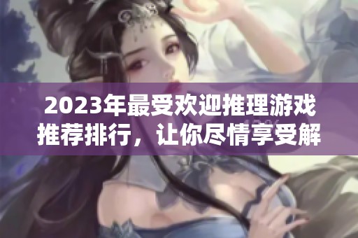 2023年最受欢迎推理游戏推荐排行，让你尽情享受解谜乐趣