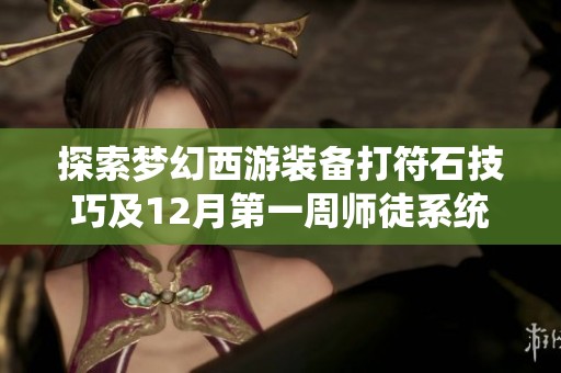 探索梦幻西游装备打符石技巧及12月第一周师徒系统全新动态解析