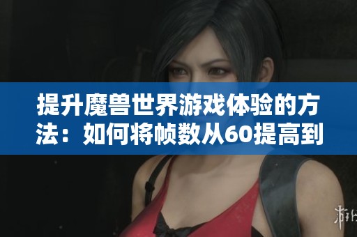 提升魔兽世界游戏体验的方法：如何将帧数从60提高到更高水平的技巧与建议