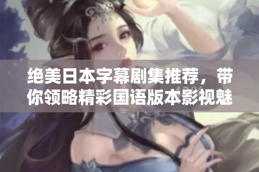 绝美日本字幕剧集推荐，带你领略精彩国语版本影视魅力