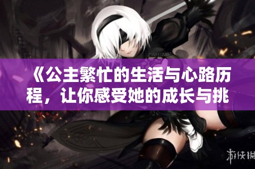 《公主繁忙的生活与心路历程，让你感受她的成长与挑战》