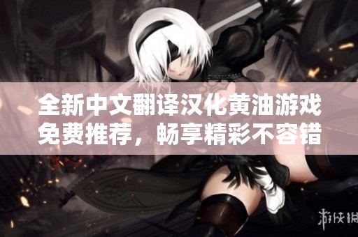 全新中文翻译汉化黄油游戏免费推荐，畅享精彩不容错过