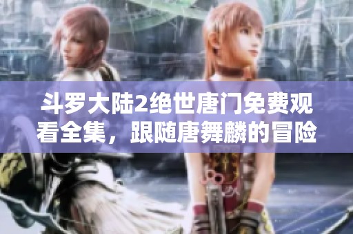 斗罗大陆2绝世唐门免费观看全集，跟随唐舞麟的冒险旅程！