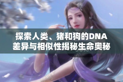 探索人类、猪和狗的DNA差异与相似性揭秘生命奥秘