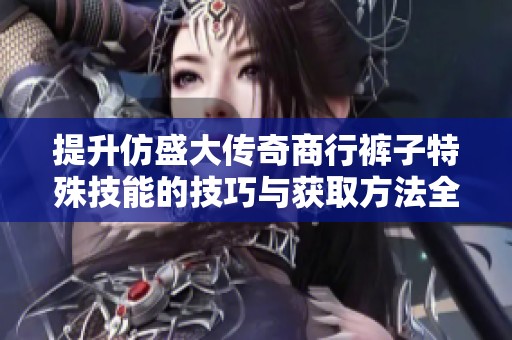 提升仿盛大传奇商行裤子特殊技能的技巧与获取方法全面解析