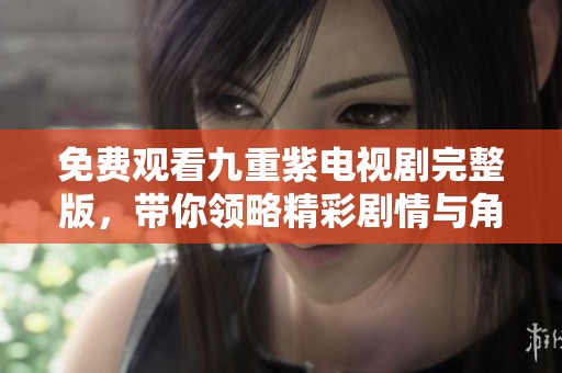 免费观看九重紫电视剧完整版，带你领略精彩剧情与角色魅力