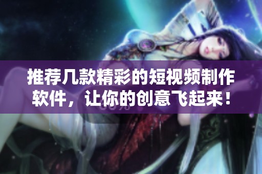 推荐几款精彩的短视频制作软件，让你的创意飞起来！