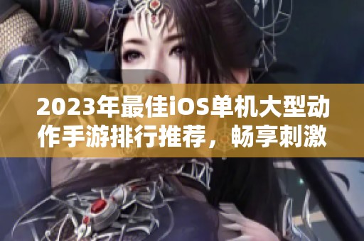 2023年最佳iOS单机大型动作手游排行推荐，畅享刺激游戏体验与精彩冒险旅程