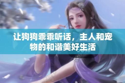 让狗狗乖乖听话，主人和宠物的和谐美好生活