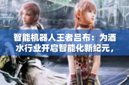 智能机器人王者吕布：为酒水行业开启智能化新纪元，推动行业发展新趋势