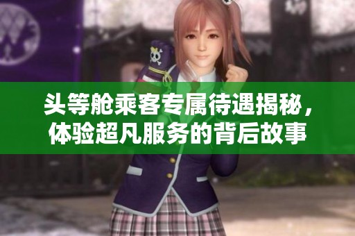 头等舱乘客专属待遇揭秘，体验超凡服务的背后故事