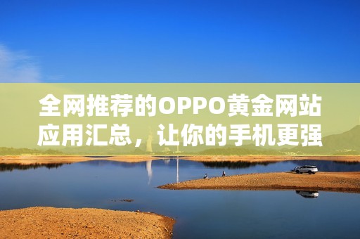全网推荐的OPPO黄金网站应用汇总，让你的手机更强大