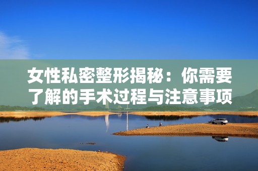 女性私密整形揭秘：你需要了解的手术过程与注意事项