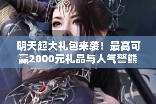 明天起大礼包来袭！最高可赢2000元礼品与人气警熊，快来参与盛会吧