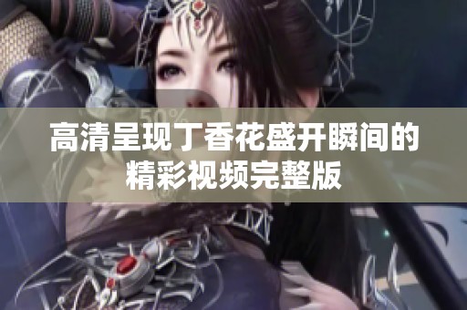 高清呈现丁香花盛开瞬间的精彩视频完整版