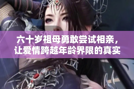 六十岁祖母勇敢尝试相亲，让爱情跨越年龄界限的真实故事
