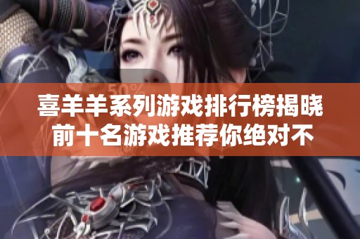 喜羊羊系列游戏排行榜揭晓 前十名游戏推荐你绝对不能错过的乐趣之选