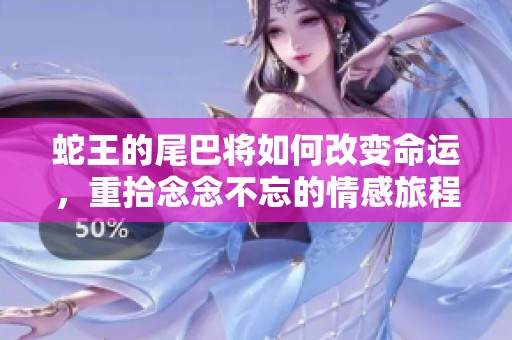 蛇王的尾巴将如何改变命运，重拾念念不忘的情感旅程