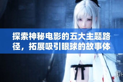 探索神秘电影的五大主题路径，拓展吸引眼球的故事体验与游戏世界