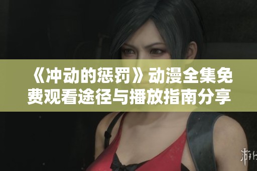《冲动的惩罚》动漫全集免费观看途径与播放指南分享