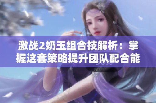 激战2奶玉组合技解析：掌握这套策略提升团队配合能力