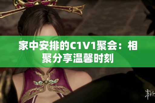 家中安排的C1V1聚会：相聚分享温馨时刻