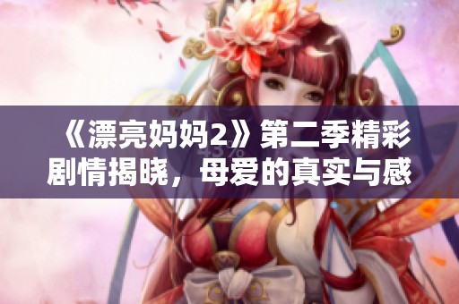 《漂亮妈妈2》第二季精彩剧情揭晓，母爱的真实与感动！