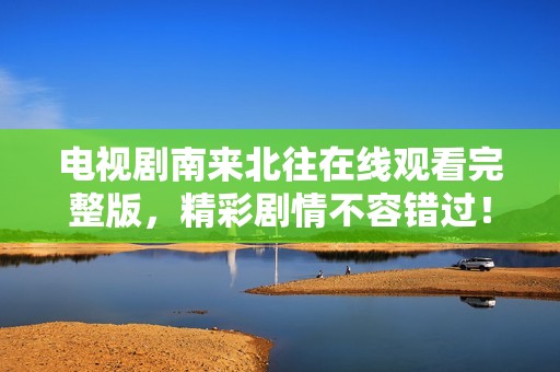 电视剧南来北往在线观看完整版，精彩剧情不容错过！