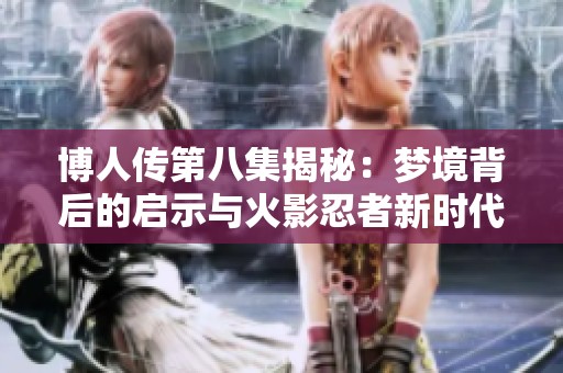 博人传第八集揭秘：梦境背后的启示与火影忍者新时代的发展新篇章