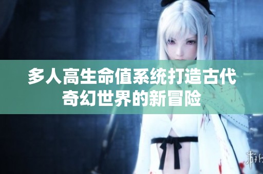 多人高生命值系统打造古代奇幻世界的新冒险