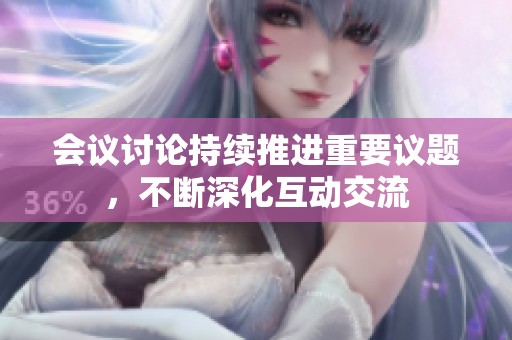 会议讨论持续推进重要议题，不断深化互动交流