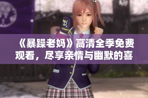 《暴躁老妈》高清全季免费观看，尽享亲情与幽默的喜剧之旅