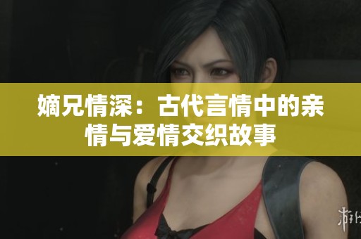 嫡兄情深：古代言情中的亲情与爱情交织故事
