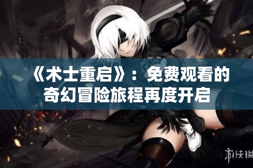 《术士重启》：免费观看的奇幻冒险旅程再度开启