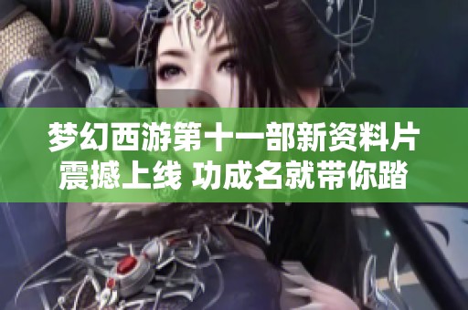 梦幻西游第十一部新资料片震撼上线 功成名就带你踏上全新冒险之旅