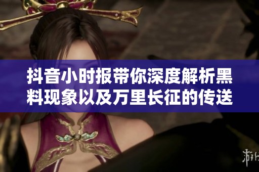 抖音小时报带你深度解析黑料现象以及万里长征的传送门背后的故事