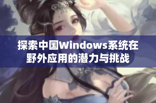 探索中国Windows系统在野外应用的潜力与挑战