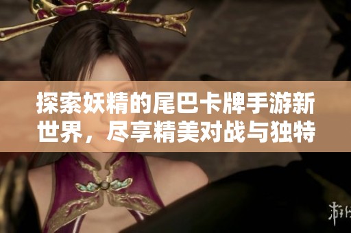 探索妖精的尾巴卡牌手游新世界，尽享精美对战与独特玩法的精彩体验