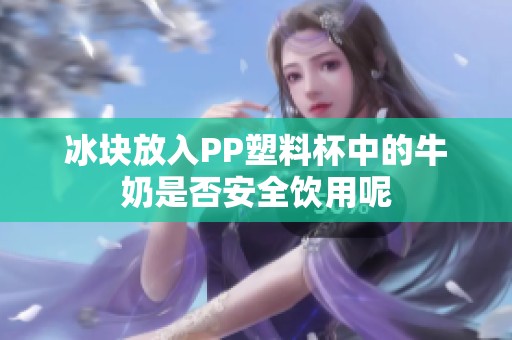 冰块放入PP塑料杯中的牛奶是否安全饮用呢