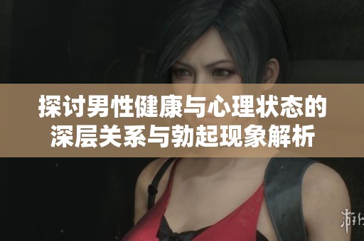 探讨男性健康与心理状态的深层关系与勃起现象解析