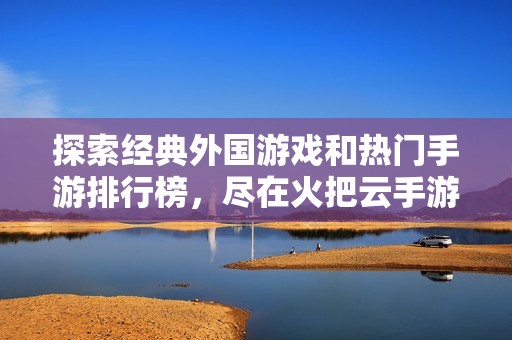 探索经典外国游戏和热门手游排行榜，尽在火把云手游网的全新推荐中