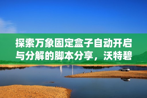 探索万象固定盒子自动开启与分解的脚本分享，沃特碧们的Colg与DN团队合作揭秘