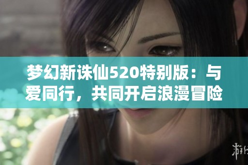 梦幻新诛仙520特别版：与爱同行，共同开启浪漫冒险之旅，激情战斗全服热血沸腾