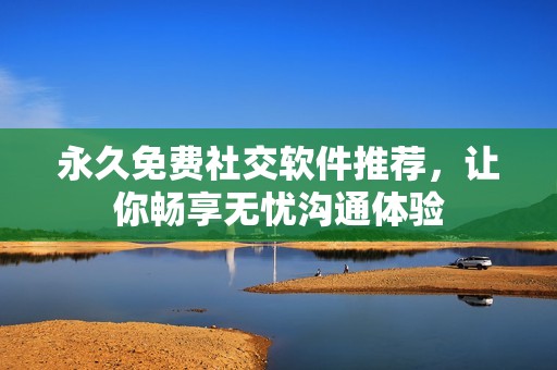 永久免费社交软件推荐，让你畅享无忧沟通体验