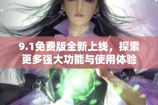9.1免费版全新上线，探索更多强大功能与使用体验